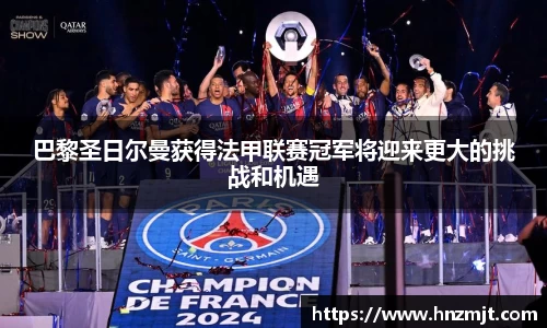 巴黎圣日尔曼获得法甲联赛冠军将迎来更大的挑战和机遇