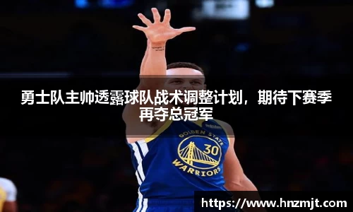 勇士队主帅透露球队战术调整计划，期待下赛季再夺总冠军