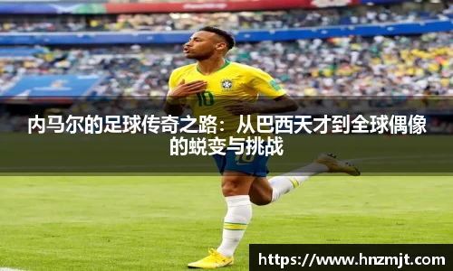 内马尔的足球传奇之路：从巴西天才到全球偶像的蜕变与挑战