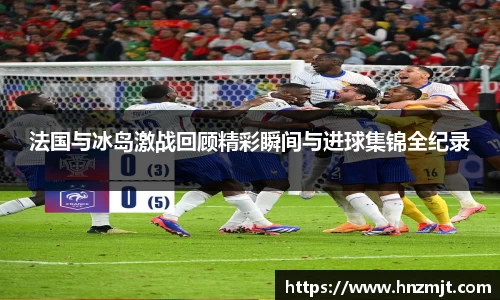 法国与冰岛激战回顾精彩瞬间与进球集锦全纪录