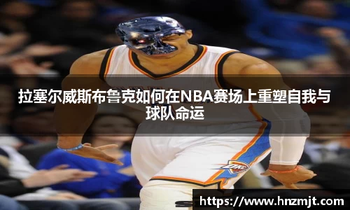 拉塞尔威斯布鲁克如何在NBA赛场上重塑自我与球队命运