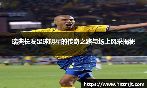 瑞典长发足球明星的传奇之路与场上风采揭秘
