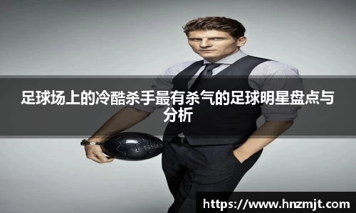 足球场上的冷酷杀手最有杀气的足球明星盘点与分析