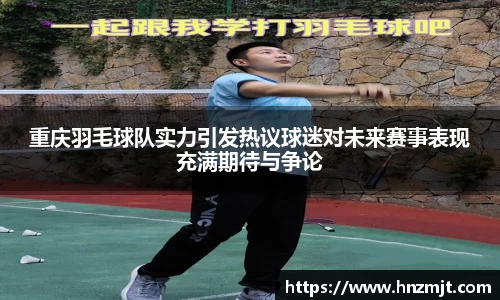 重庆羽毛球队实力引发热议球迷对未来赛事表现充满期待与争论