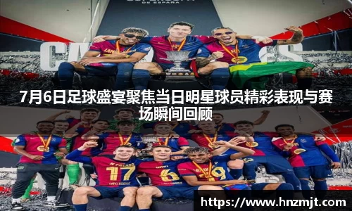 7月6日足球盛宴聚焦当日明星球员精彩表现与赛场瞬间回顾