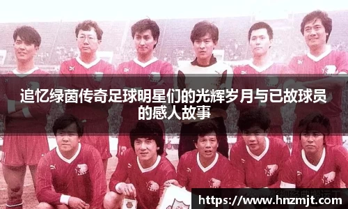 追忆绿茵传奇足球明星们的光辉岁月与已故球员的感人故事